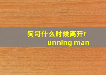 狗哥什么时候离开running man